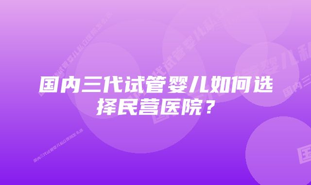 国内三代试管婴儿如何选择民营医院？