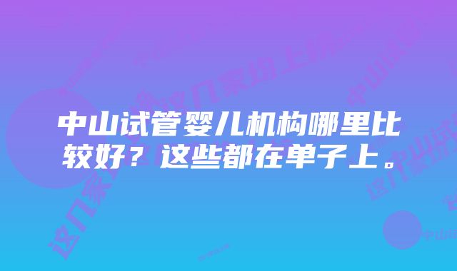 中山试管婴儿机构哪里比较好？这些都在单子上。