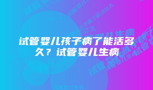 试管婴儿孩子病了能活多久？试管婴儿生病