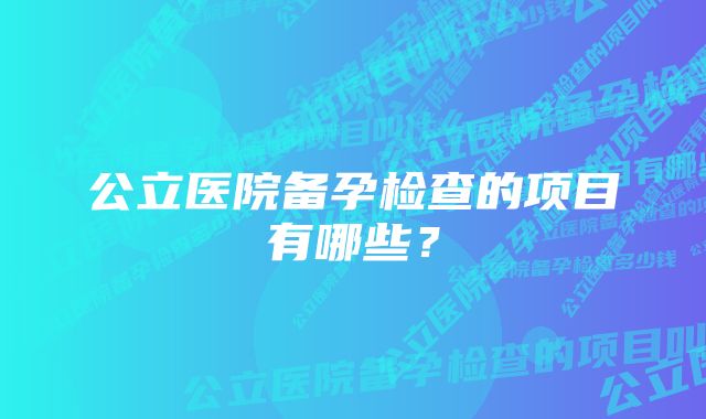 公立医院备孕检查的项目有哪些？