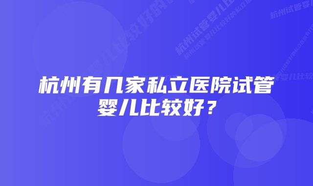 杭州有几家私立医院试管婴儿比较好？