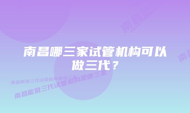 南昌哪三家试管机构可以做三代？