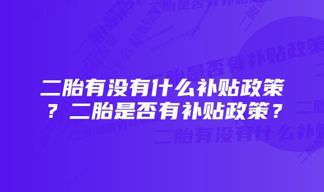 二胎有没有什么补贴政策？二胎是否有补贴政策？