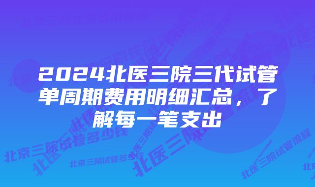 2024北医三院三代试管单周期费用明细汇总，了解每一笔支出