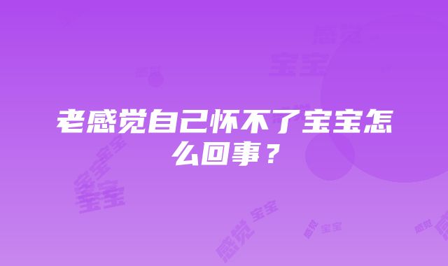 老感觉自己怀不了宝宝怎么回事？