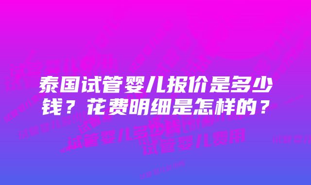 泰国试管婴儿报价是多少钱？花费明细是怎样的？