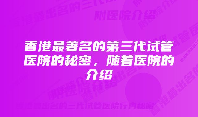 香港最著名的第三代试管医院的秘密，随着医院的介绍