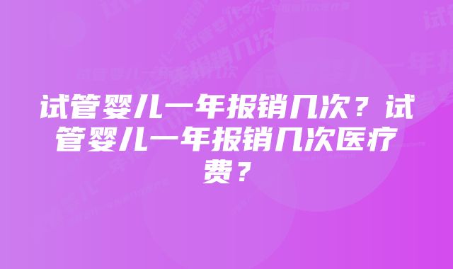 试管婴儿一年报销几次？试管婴儿一年报销几次医疗费？