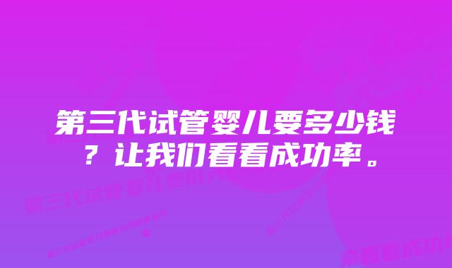 第三代试管婴儿要多少钱？让我们看看成功率。