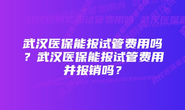 武汉医保能报试管费用吗？武汉医保能报试管费用并报销吗？