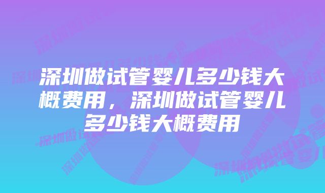 深圳做试管婴儿多少钱大概费用，深圳做试管婴儿多少钱大概费用