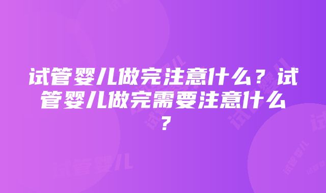 试管婴儿做完注意什么？试管婴儿做完需要注意什么？