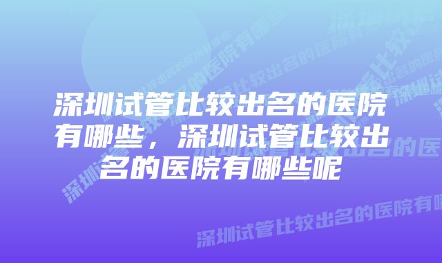 深圳试管比较出名的医院有哪些，深圳试管比较出名的医院有哪些呢