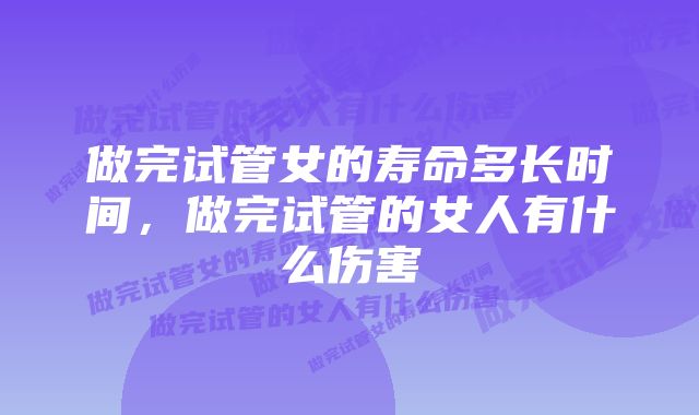 做完试管女的寿命多长时间，做完试管的女人有什么伤害