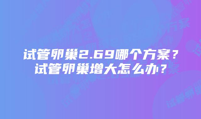 试管卵巢2.69哪个方案？试管卵巢增大怎么办？