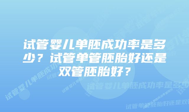 试管婴儿单胚成功率是多少？试管单管胚胎好还是双管胚胎好？