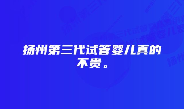 扬州第三代试管婴儿真的不贵。