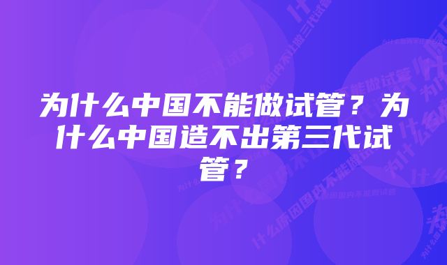 为什么中国不能做试管？为什么中国造不出第三代试管？