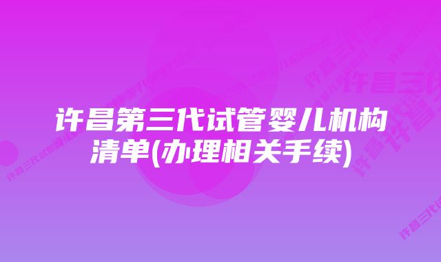 许昌第三代试管婴儿机构清单(办理相关手续)