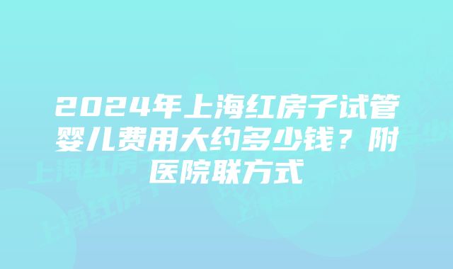 2024年上海红房子试管婴儿费用大约多少钱？附医院联方式