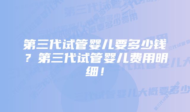 第三代试管婴儿要多少钱？第三代试管婴儿费用明细！