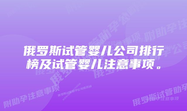 俄罗斯试管婴儿公司排行榜及试管婴儿注意事项。