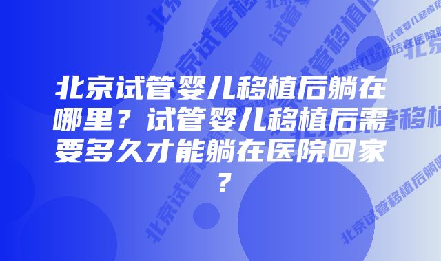 北京试管婴儿移植后躺在哪里？试管婴儿移植后需要多久才能躺在医院回家？