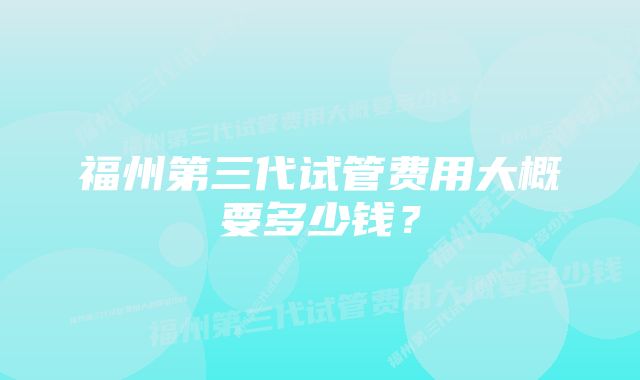 福州第三代试管费用大概要多少钱？