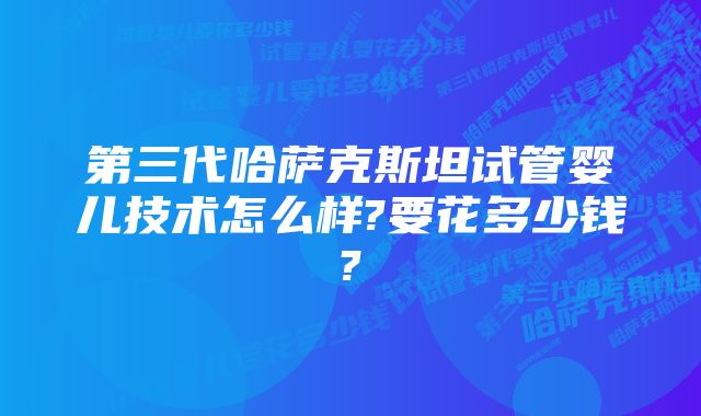 第三代哈萨克斯坦试管婴儿技术怎么样?要花多少钱?