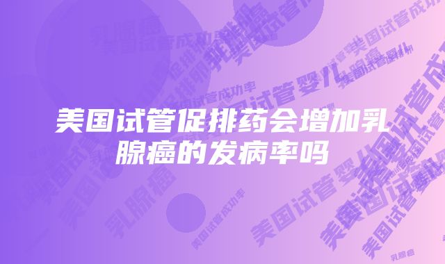 美国试管促排药会增加乳腺癌的发病率吗