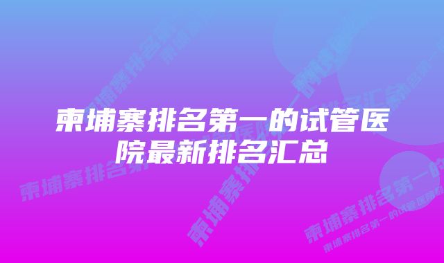 柬埔寨排名第一的试管医院最新排名汇总