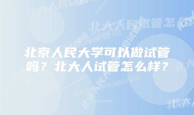 北京人民大学可以做试管吗？北大人试管怎么样？