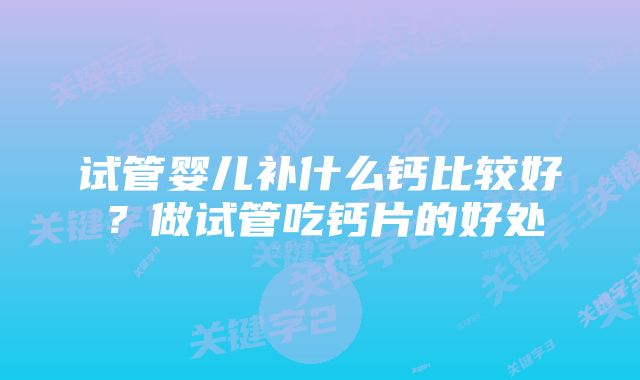 试管婴儿补什么钙比较好？做试管吃钙片的好处