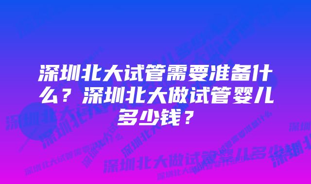 深圳北大试管需要准备什么？深圳北大做试管婴儿多少钱？