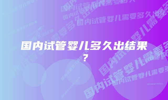 国内试管婴儿多久出结果？