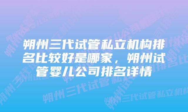 朔州三代试管私立机构排名比较好是哪家，朔州试管婴儿公司排名详情