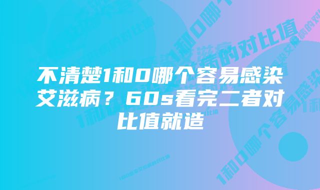 不清楚1和0哪个容易感染艾滋病？60s看完二者对比值就造