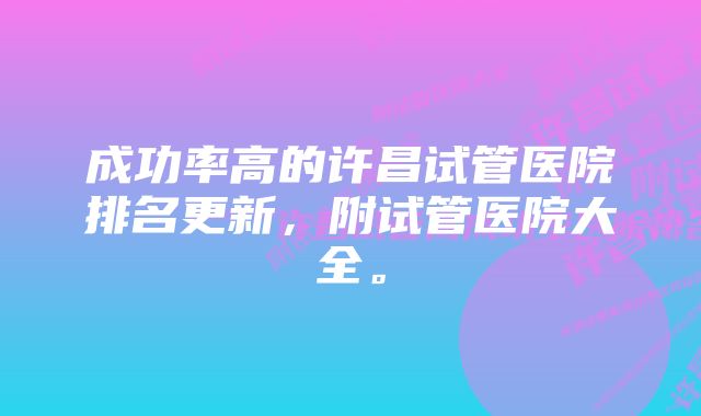 成功率高的许昌试管医院排名更新，附试管医院大全。