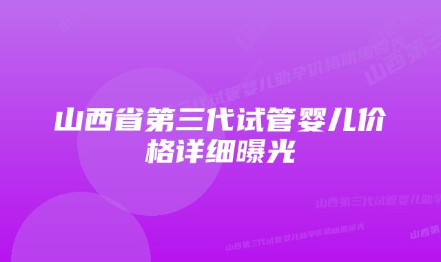 山西省第三代试管婴儿价格详细曝光