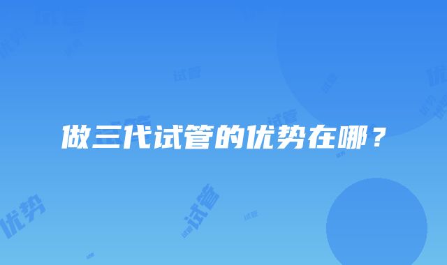 做三代试管的优势在哪？