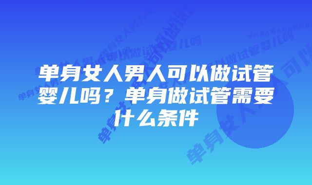 单身女人男人可以做试管婴儿吗？单身做试管需要什么条件