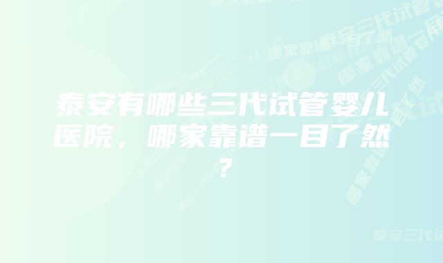 泰安有哪些三代试管婴儿医院，哪家靠谱一目了然？