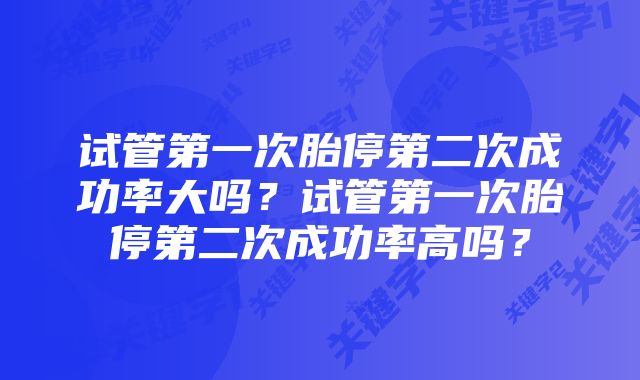 试管第一次胎停第二次成功率大吗？试管第一次胎停第二次成功率高吗？