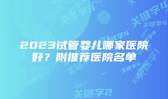 2023试管婴儿哪家医院好？附推荐医院名单