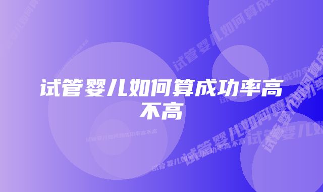 试管婴儿如何算成功率高不高