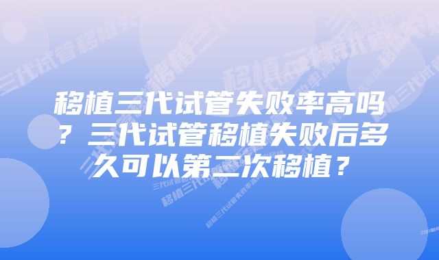 移植三代试管失败率高吗？三代试管移植失败后多久可以第二次移植？