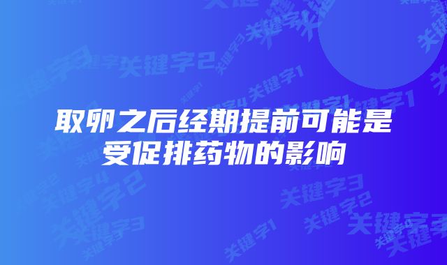 取卵之后经期提前可能是受促排药物的影响