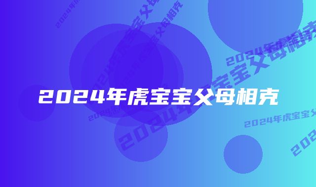 2024年虎宝宝父母相克