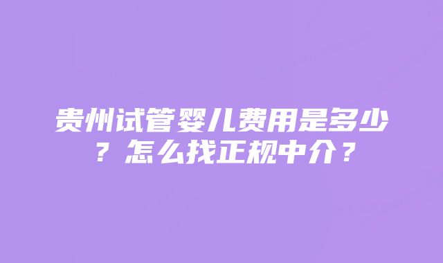 贵州试管婴儿费用是多少？怎么找正规中介？