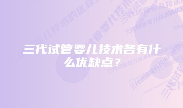 三代试管婴儿技术各有什么优缺点？